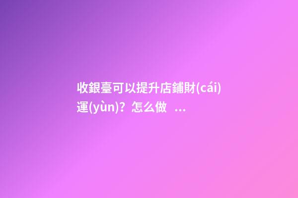 收銀臺可以提升店鋪財(cái)運(yùn)？怎么做？